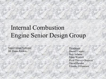 Internal Combustion Engine Senior Design Group Presenters: Daniel Carpio Bert Salazar Marc Worrell Rick Chavez-Oropeza David Perales Ernesto Villasenor.