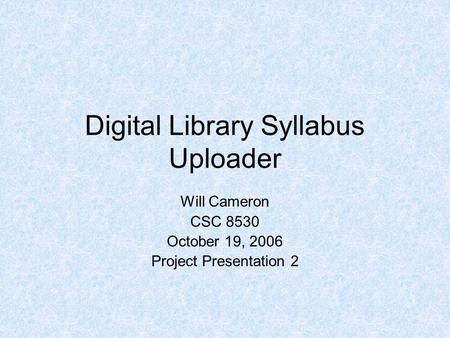 Digital Library Syllabus Uploader Will Cameron CSC 8530 October 19, 2006 Project Presentation 2.