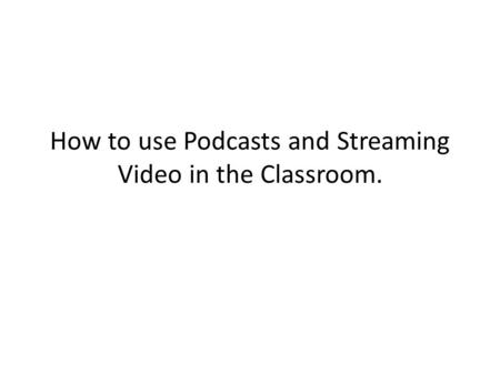 How to use Podcasts and Streaming Video in the Classroom.