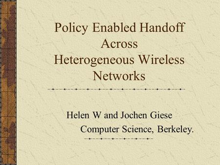 Policy Enabled Handoff Across Heterogeneous Wireless Networks Helen W and Jochen Giese Computer Science, Berkeley.