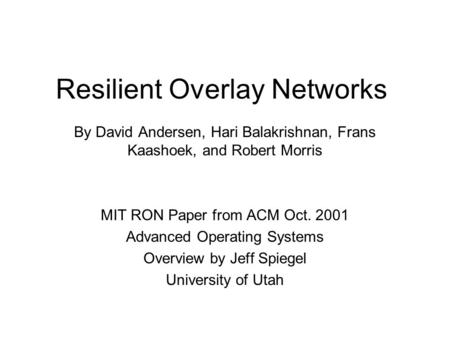 Resilient Overlay Networks By David Andersen, Hari Balakrishnan, Frans Kaashoek, and Robert Morris MIT RON Paper from ACM Oct. 2001 Advanced Operating.