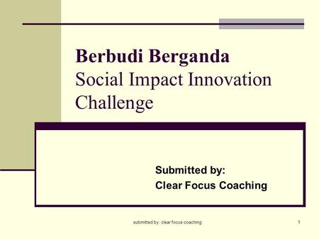 Submitted by: clear focus coaching1 Berbudi Berganda Social Impact Innovation Challenge Submitted by: Clear Focus Coaching.