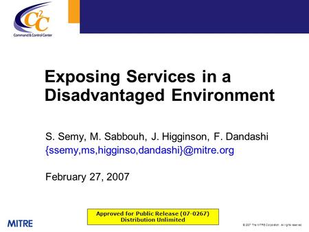 © 2007 The MITRE Corporation. All rights reserved Exposing Services in a Disadvantaged Environment S. Semy, M. Sabbouh, J. Higginson, F. Dandashi