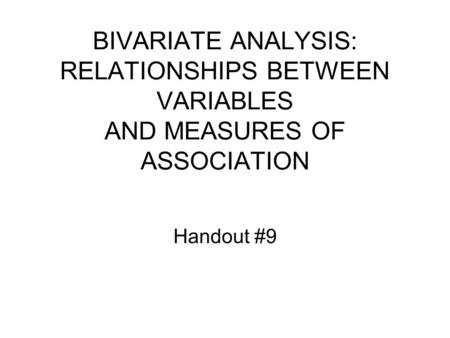 BIVARIATE ANALYSIS: RELATIONSHIPS BETWEEN VARIABLES AND MEASURES OF ASSOCIATION Handout #9.