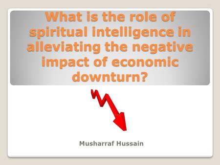 What is the role of spiritual intelligence in alleviating the negative impact of economic downturn? Musharraf Hussain.