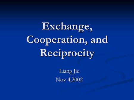 Exchange, Cooperation, and Reciprocity Liang Jie Nov 4,2002.