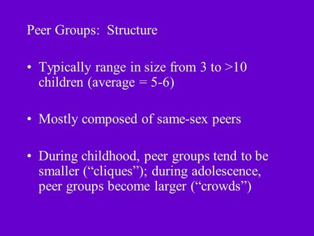 Peer Groups: Structure Typically range in size from 3 to >10 children (average = 5-6) Mostly composed of same-sex peers During childhood, peer groups tend.