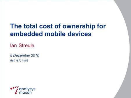 Ref: 18721-486 The total cost of ownership for embedded mobile devices Ian Streule 8 December 2010.