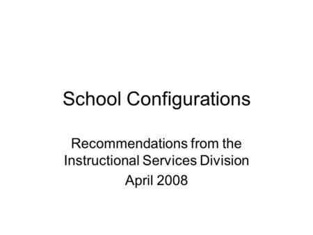 School Configurations Recommendations from the Instructional Services Division April 2008.