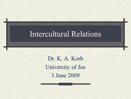 Intercultural Relations Dr. K. A. Korb University of Jos 3 June 2009.