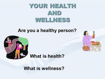 YOUR HEALTH AND WELLNESS Are you a healthy person? What is health? What is wellness?