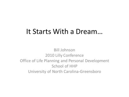 It Starts With a Dream… Bill Johnson 2010 Lilly Conference Office of Life Planning and Personal Development School of HHP University of North Carolina-Greensboro.