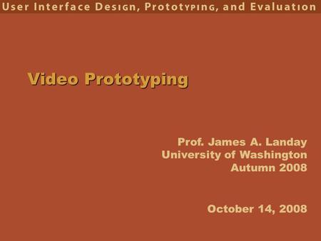 Prof. James A. Landay University of Washington Autumn 2008 Video Prototyping October 14, 2008.