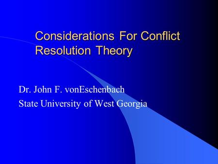 Considerations For Conflict Resolution Theory Dr. John F. vonEschenbach State University of West Georgia.