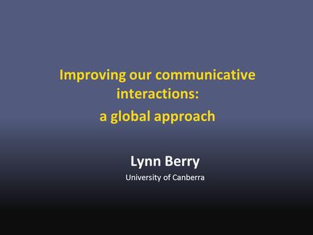 Improving our communicative interactions: a global approach Lynn Berry University of Canberra.