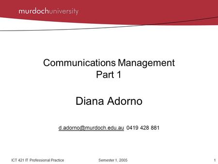 1ICT 421 IT Professional Practice Semester 1, 2005 Communications Management Part 1 Diana Adorno 0419 428.