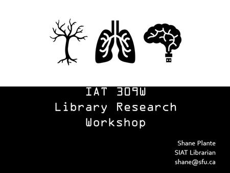 IAT 309W Library Research Workshop Shane Plante SIAT Librarian