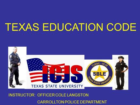 INSTRUCTOR: OFFICER COLE LANGSTON CARROLLTON POLICE DEPARTMENT TEXAS EDUCATION CODE.