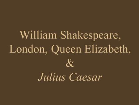 William Shakespeare, London, Queen Elizabeth, & Julius Caesar.