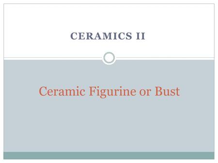 CERAMICS II Ceramic Figurine or Bust. Teacher approval of idea Construct from clay Must be school appropriate Facial features must be constructed from.