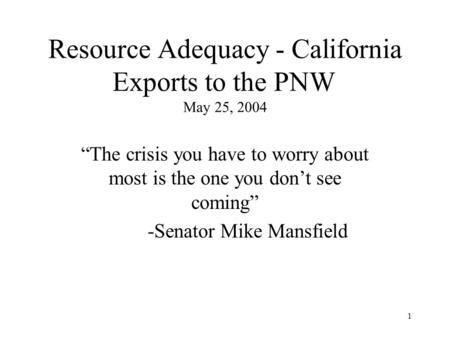 1 Resource Adequacy - California Exports to the PNW May 25, 2004 “The crisis you have to worry about most is the one you don’t see coming” -Senator Mike.