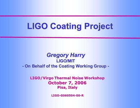 LIGO Coating Project Gregory Harry LIGO/MIT - On Behalf of the Coating Working Group - LIGO/Virgo Thermal Noise Workshop October 7, 2006 Pisa, Italy LIGO-G060504-00-R.