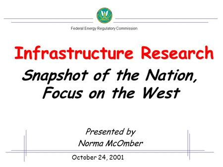 Infrastructure Research Snapshot of the Nation, Focus on the West Presented by Norma McOmber October 24, 2001 Federal Energy Regulatory Commission.