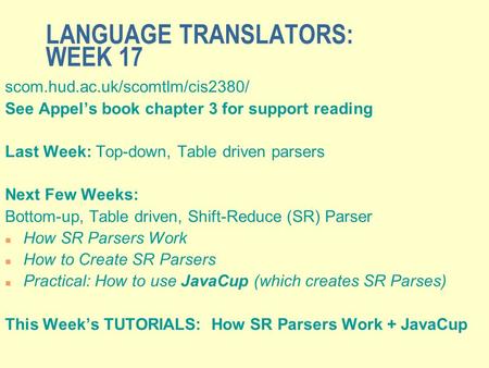 LANGUAGE TRANSLATORS: WEEK 17 scom.hud.ac.uk/scomtlm/cis2380/ See Appel’s book chapter 3 for support reading Last Week: Top-down, Table driven parsers.