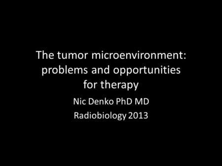 The tumor microenvironment: problems and opportunities for therapy Nic Denko PhD MD Radiobiology 2013.