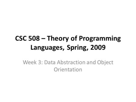 CSC 508 – Theory of Programming Languages, Spring, 2009 Week 3: Data Abstraction and Object Orientation.