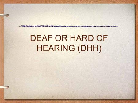 DEAF OR HARD OF HEARING (DHH). ELIGIBILITY CRITERIA DEAF OR HARD OF HEARING Medical: An audiological evaluation documents a permanent or fluctuating hearing.