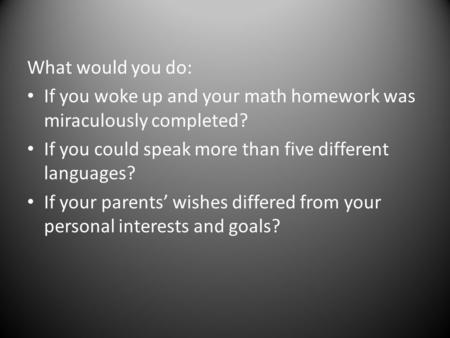 What would you do: If you woke up and your math homework was miraculously completed? If you could speak more than five different languages? If your parents’