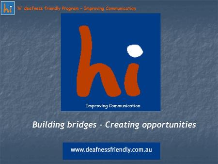 ‘hi’ deafness friendly Program – Improving Communication Improving Communication Building bridges – Creating opportunities.