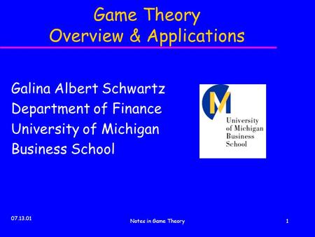 07.13.01 Notes in Game Theory1 Game Theory Overview & Applications Galina Albert Schwartz Department of Finance University of Michigan Business School.