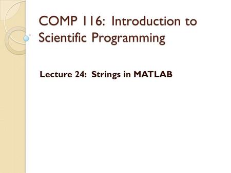 COMP 116: Introduction to Scientific Programming Lecture 24: Strings in MATLAB.