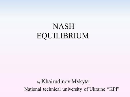 NASH EQUILIBRIUM by Khairudinov Mykyta National technical university of Ukraine “KPI”