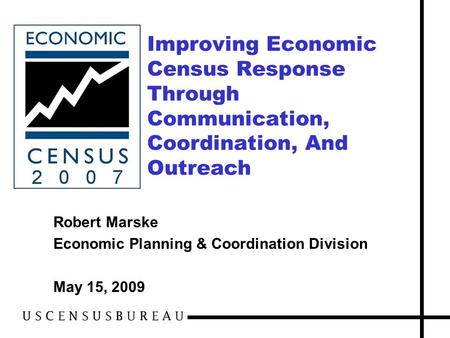 Improving Economic Census Response Through Communication, Coordination, And Outreach Robert Marske Economic Planning & Coordination Division May 15, 2009.