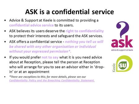 ASK is a confidential service Advice & Support at Keele is committed to providing a confidential advice service to its users. ASK believes its users deserve.