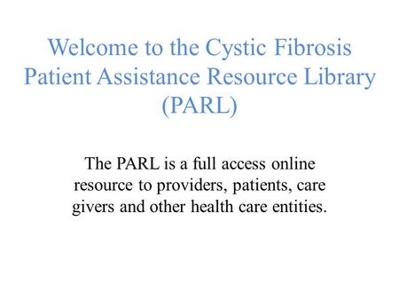 Welcome to the Cystic Fibrosis Patient Assistance Resource Library (PARL) The PARL is a full access online resource to providers, patients, care givers.