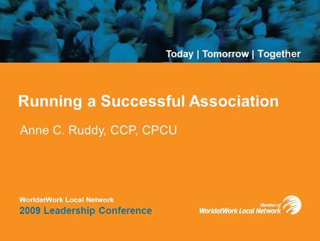 Today | Tomorrow | Together WorldatWork Local Network 2009 Leadership Conference Running a Successful Association Anne C. Ruddy, CCP, CPCU Today | Tomorrow.