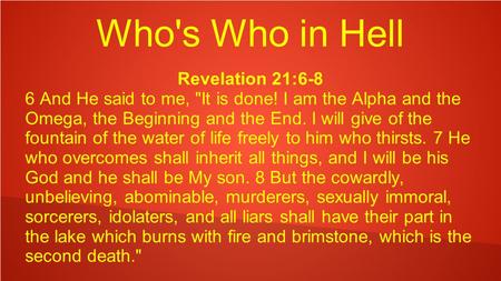 Who's Who in Hell Revelation 21:6-8 6 And He said to me, It is done! I am the Alpha and the Omega, the Beginning and the End. I will give of the fountain.