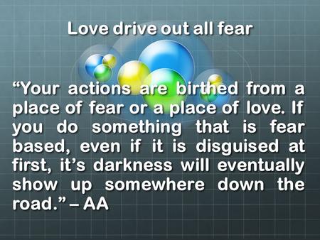 Love drive out all fear “Your actions are birthed from a place of fear or a place of love. If you do something that is fear based, even if it is disguised.