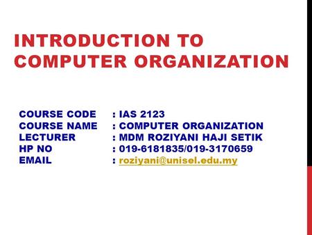 INTRODUCTION TO COMPUTER ORGANIZATION COURSE CODE: IAS 2123 COURSE NAME: COMPUTER ORGANIZATION LECTURER: MDM ROZIYANI HAJI SETIK HP NO: 019-6181835/019-3170659.