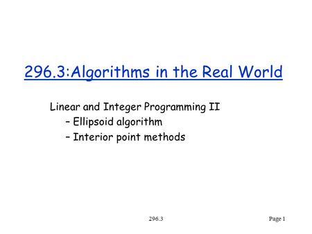 296.3Page 1 296.3:Algorithms in the Real World Linear and Integer Programming II – Ellipsoid algorithm – Interior point methods.