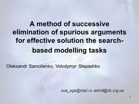 1 A method of successive elimination of spurious arguments for effective solution the search- based modelling tasks Oleksandr Samoilenko, Volodymyr Stepashko.