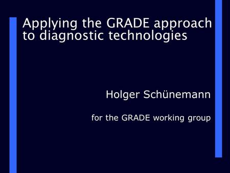 Applying the GRADE approach to diagnostic technologies Holger Schünemann for the GRADE working group.