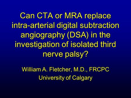 Can CTA or MRA replace intra-arterial digital subtraction angiography (DSA) in the investigation of isolated third nerve palsy? William A. Fletcher, M.D.,