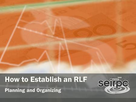 How to Establish an RLF Planning and Organizing. SEIRPC RLF History Why an RLF? What is the focus of the fund? How is it structured? How are the funds.