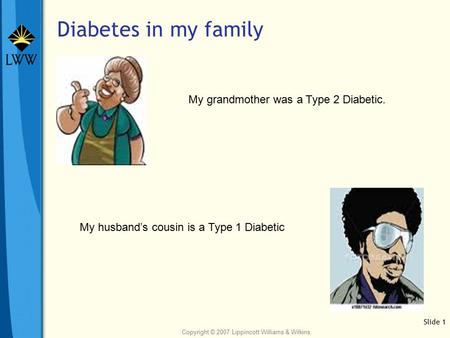 Copyright © 2007 Lippincott Williams & Wilkins. Diabetes in my family Slide 1 My grandmother was a Type 2 Diabetic. My husband’s cousin is a Type 1 Diabetic.