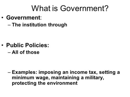 What is Government? Government: –The institution through Public Policies: –All of those –Examples: imposing an income tax, setting a minimum wage, maintaining.